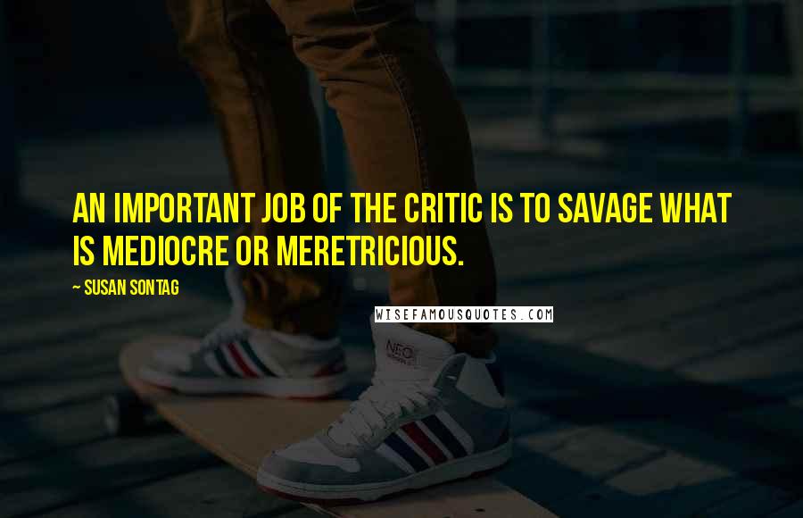 Susan Sontag Quotes: An important job of the critic is to savage what is mediocre or meretricious.