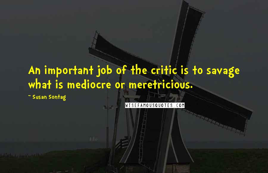 Susan Sontag Quotes: An important job of the critic is to savage what is mediocre or meretricious.