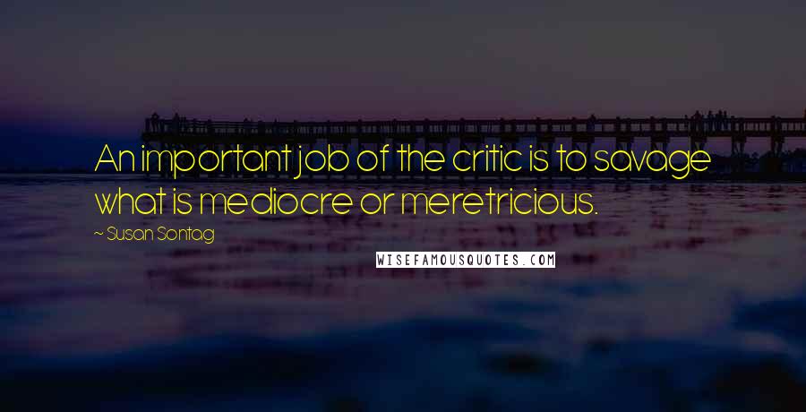 Susan Sontag Quotes: An important job of the critic is to savage what is mediocre or meretricious.