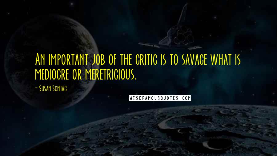 Susan Sontag Quotes: An important job of the critic is to savage what is mediocre or meretricious.