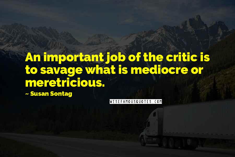 Susan Sontag Quotes: An important job of the critic is to savage what is mediocre or meretricious.