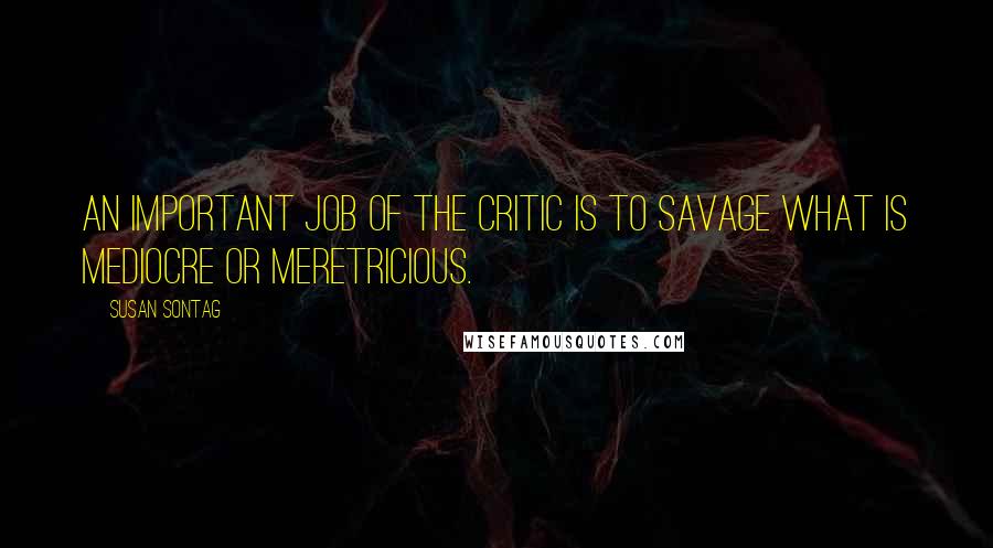Susan Sontag Quotes: An important job of the critic is to savage what is mediocre or meretricious.