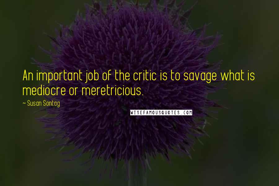 Susan Sontag Quotes: An important job of the critic is to savage what is mediocre or meretricious.