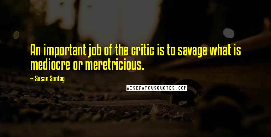 Susan Sontag Quotes: An important job of the critic is to savage what is mediocre or meretricious.