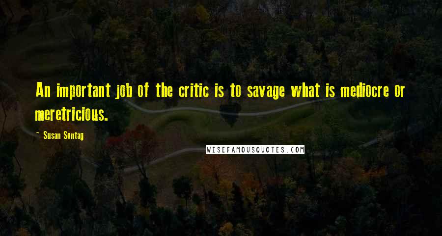 Susan Sontag Quotes: An important job of the critic is to savage what is mediocre or meretricious.