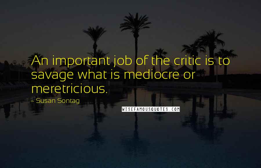 Susan Sontag Quotes: An important job of the critic is to savage what is mediocre or meretricious.