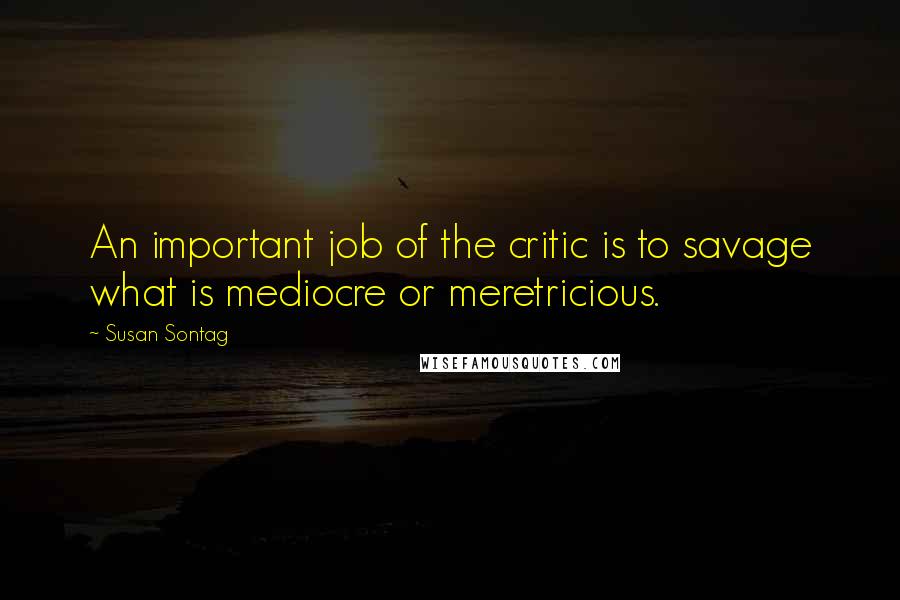 Susan Sontag Quotes: An important job of the critic is to savage what is mediocre or meretricious.