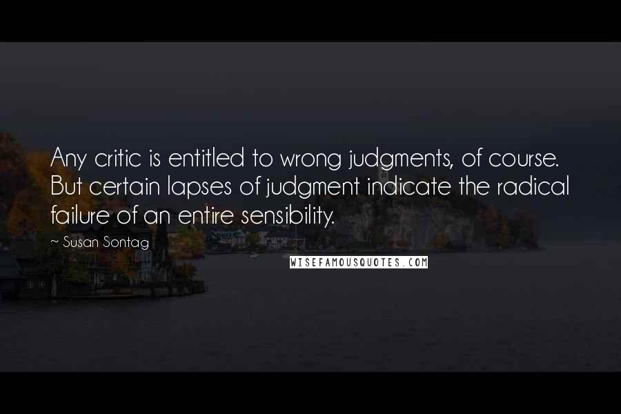 Susan Sontag Quotes: Any critic is entitled to wrong judgments, of course. But certain lapses of judgment indicate the radical failure of an entire sensibility.