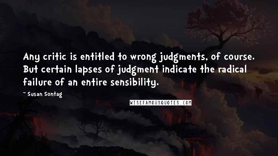 Susan Sontag Quotes: Any critic is entitled to wrong judgments, of course. But certain lapses of judgment indicate the radical failure of an entire sensibility.