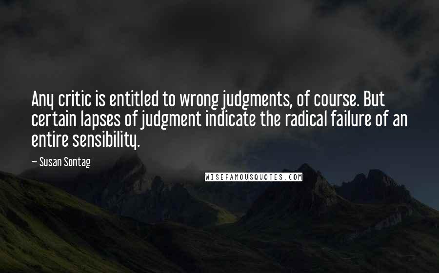 Susan Sontag Quotes: Any critic is entitled to wrong judgments, of course. But certain lapses of judgment indicate the radical failure of an entire sensibility.