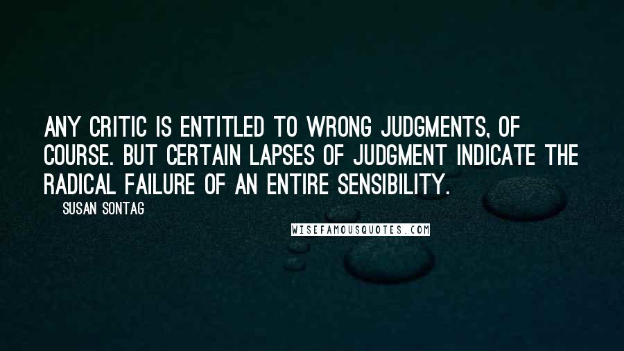 Susan Sontag Quotes: Any critic is entitled to wrong judgments, of course. But certain lapses of judgment indicate the radical failure of an entire sensibility.