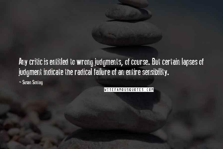 Susan Sontag Quotes: Any critic is entitled to wrong judgments, of course. But certain lapses of judgment indicate the radical failure of an entire sensibility.