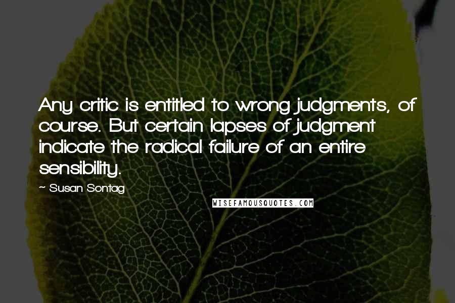 Susan Sontag Quotes: Any critic is entitled to wrong judgments, of course. But certain lapses of judgment indicate the radical failure of an entire sensibility.
