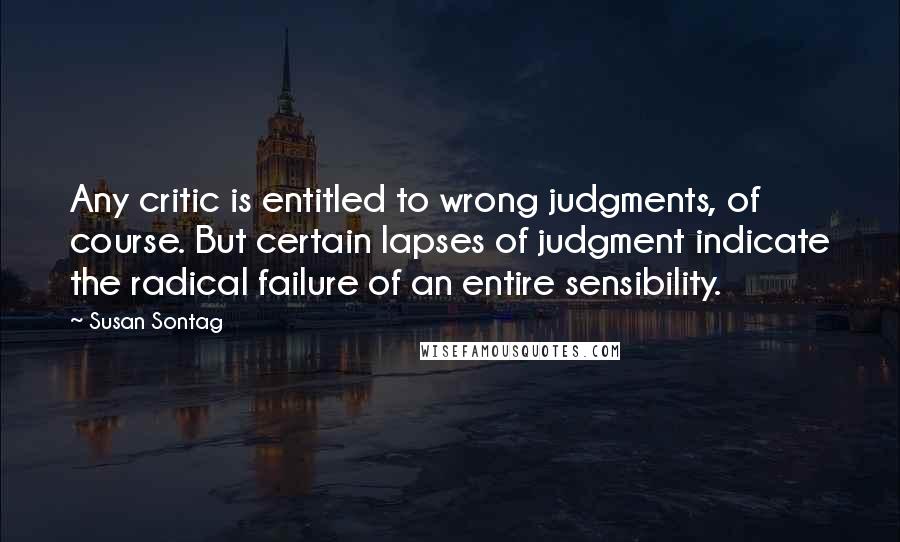 Susan Sontag Quotes: Any critic is entitled to wrong judgments, of course. But certain lapses of judgment indicate the radical failure of an entire sensibility.