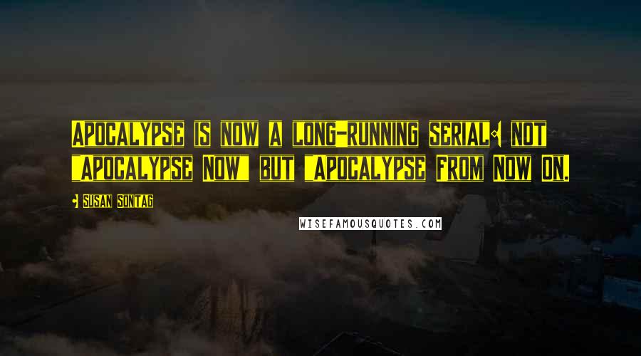 Susan Sontag Quotes: Apocalypse is now a long-running serial: not "Apocalypse Now" but "Apocalypse From Now On.
