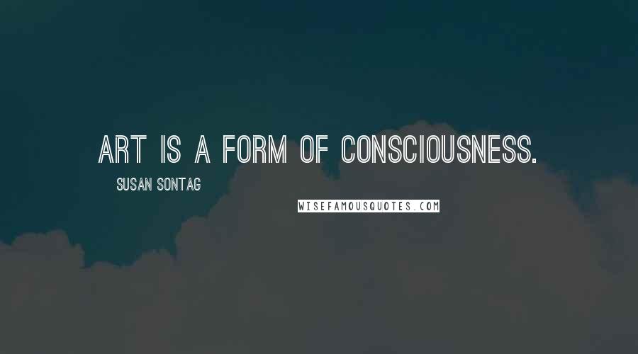 Susan Sontag Quotes: Art is a form of consciousness.