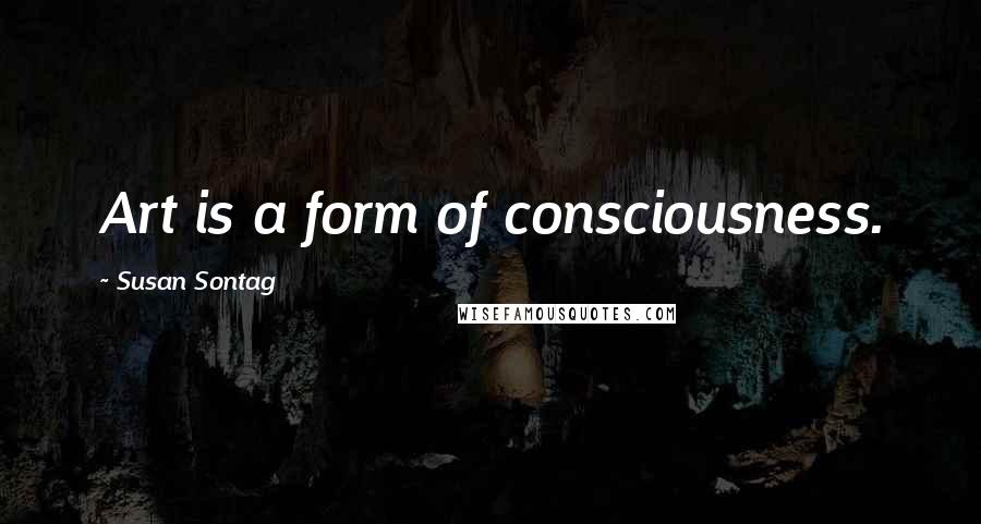 Susan Sontag Quotes: Art is a form of consciousness.