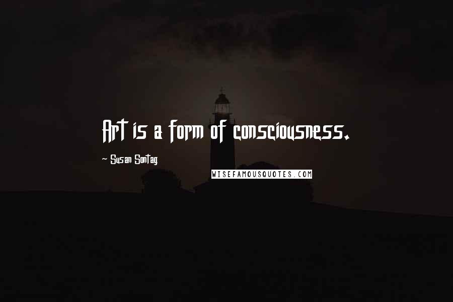 Susan Sontag Quotes: Art is a form of consciousness.