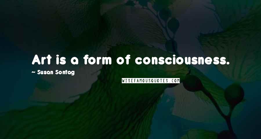 Susan Sontag Quotes: Art is a form of consciousness.