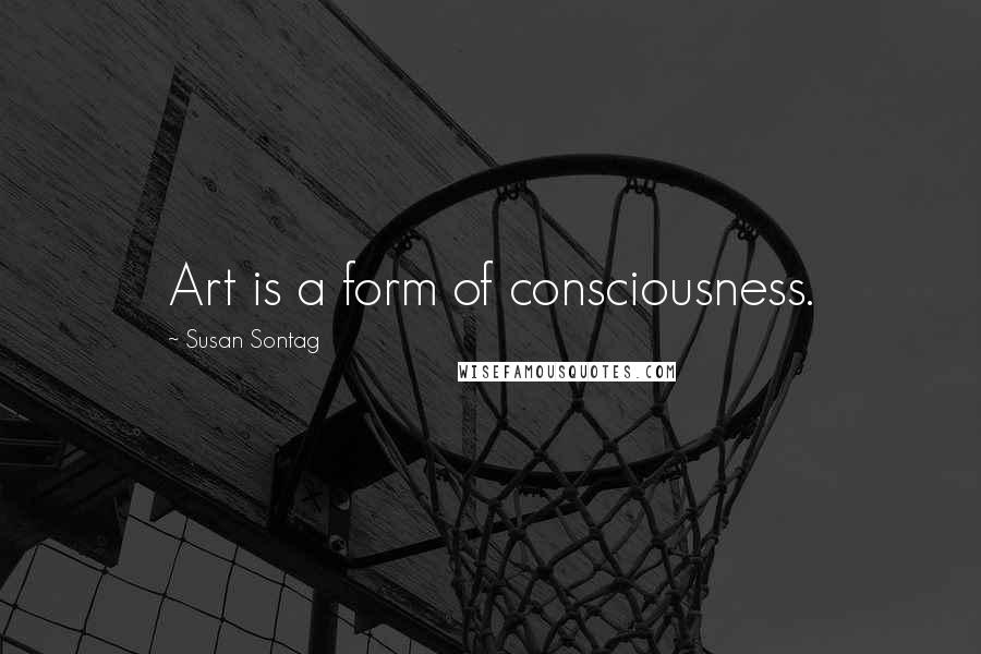 Susan Sontag Quotes: Art is a form of consciousness.