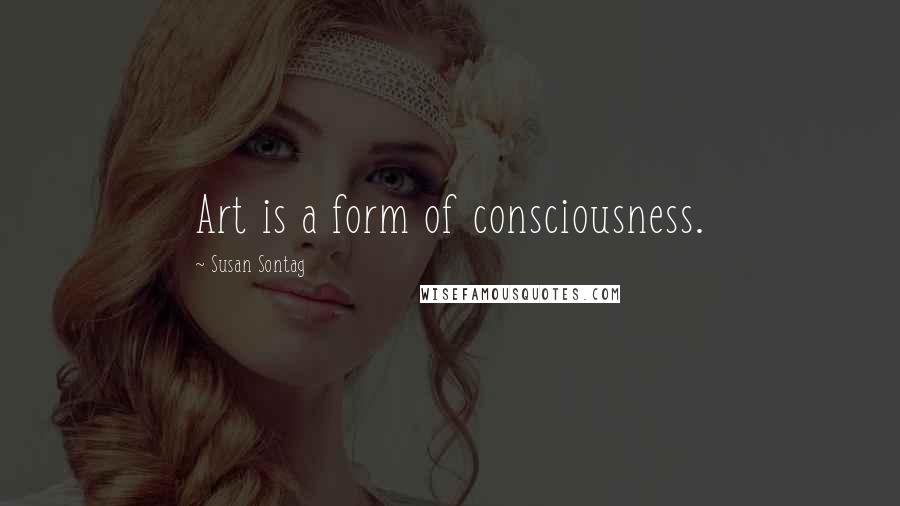 Susan Sontag Quotes: Art is a form of consciousness.