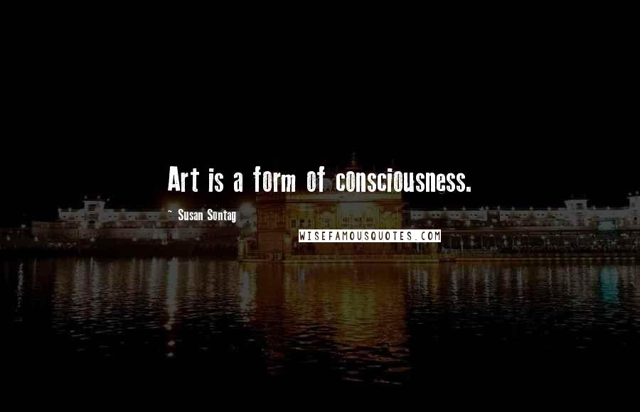 Susan Sontag Quotes: Art is a form of consciousness.