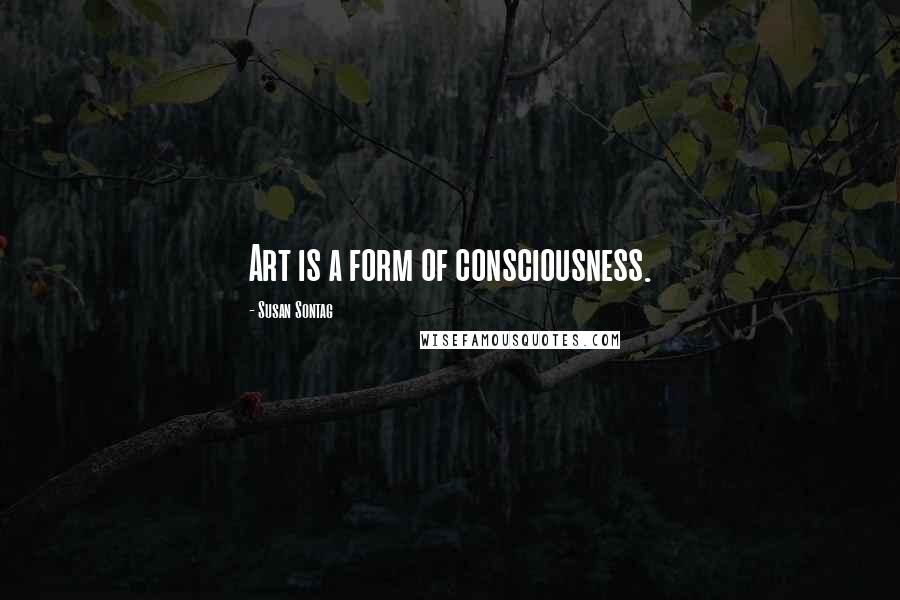 Susan Sontag Quotes: Art is a form of consciousness.
