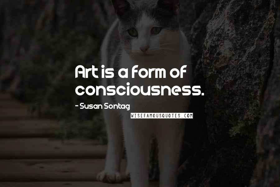 Susan Sontag Quotes: Art is a form of consciousness.