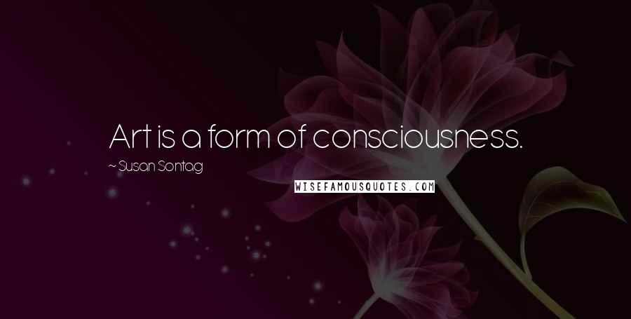 Susan Sontag Quotes: Art is a form of consciousness.