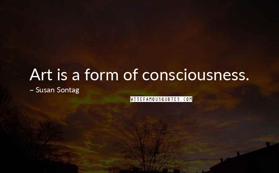 Susan Sontag Quotes: Art is a form of consciousness.