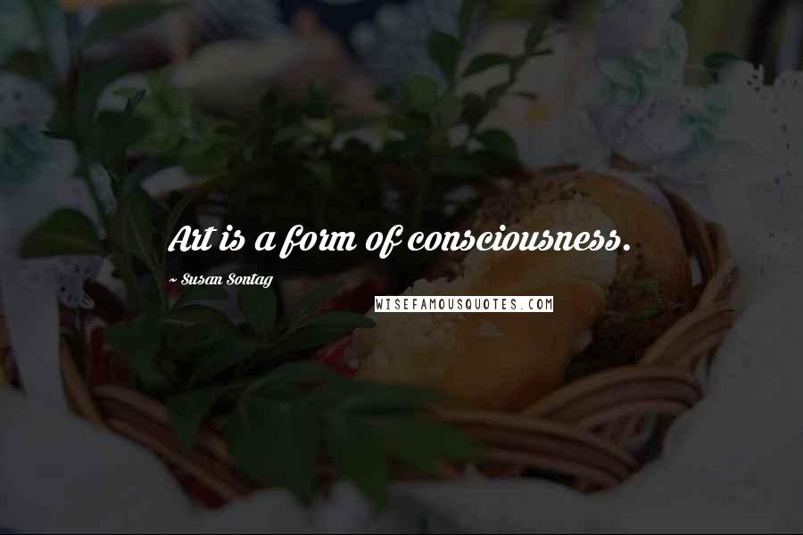 Susan Sontag Quotes: Art is a form of consciousness.