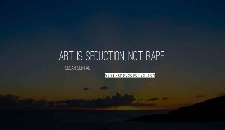 Susan Sontag Quotes: Art is seduction, not rape.