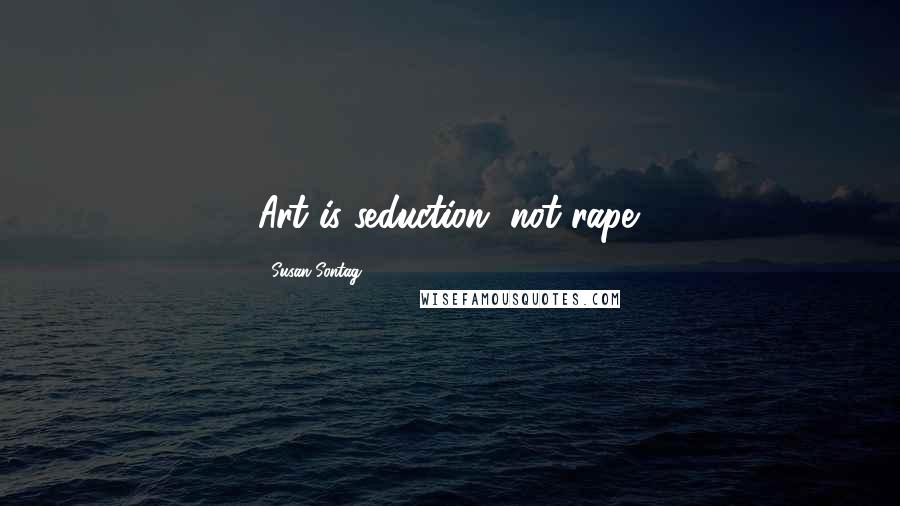 Susan Sontag Quotes: Art is seduction, not rape.