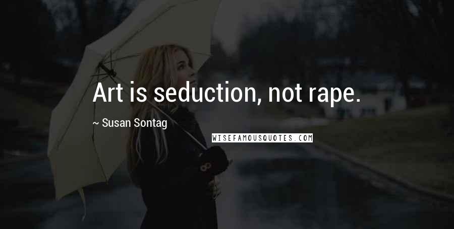 Susan Sontag Quotes: Art is seduction, not rape.