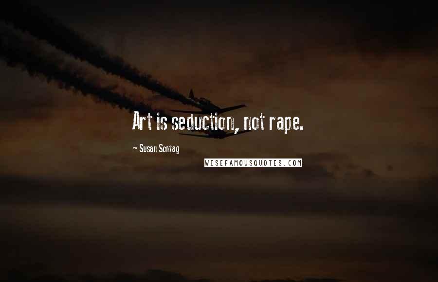 Susan Sontag Quotes: Art is seduction, not rape.