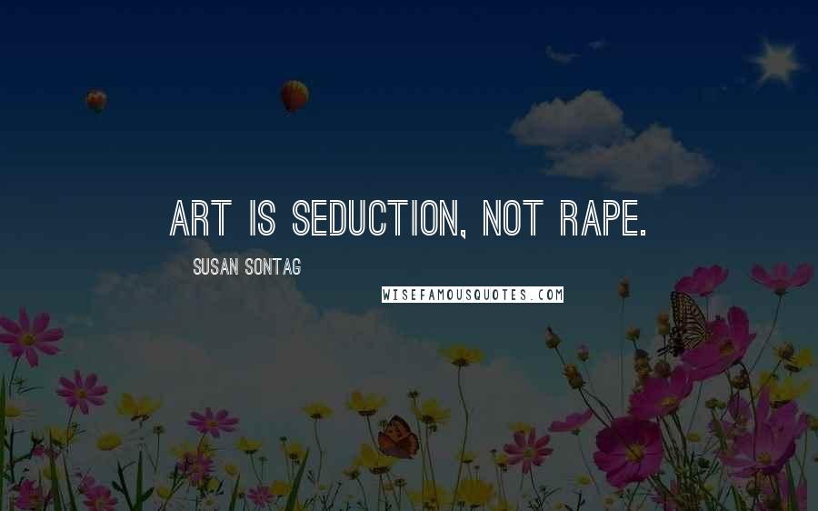 Susan Sontag Quotes: Art is seduction, not rape.