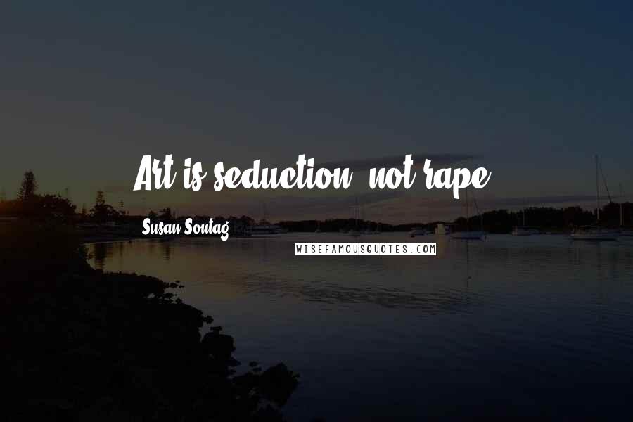 Susan Sontag Quotes: Art is seduction, not rape.