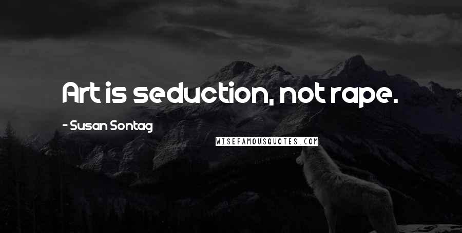 Susan Sontag Quotes: Art is seduction, not rape.