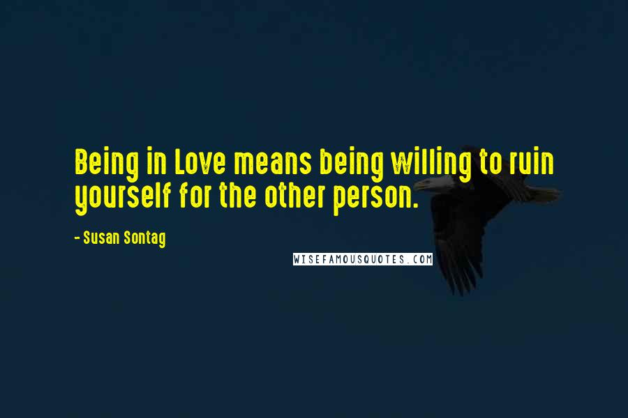 Susan Sontag Quotes: Being in Love means being willing to ruin yourself for the other person.