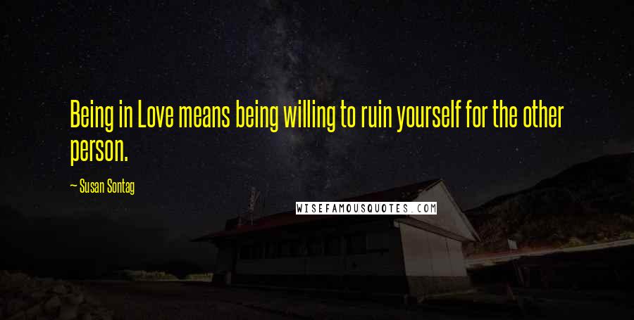 Susan Sontag Quotes: Being in Love means being willing to ruin yourself for the other person.