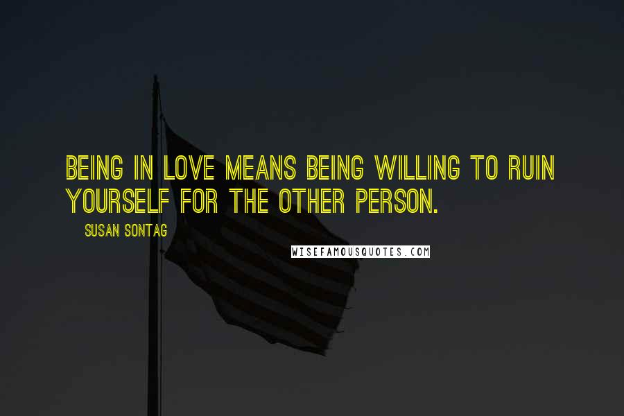 Susan Sontag Quotes: Being in Love means being willing to ruin yourself for the other person.