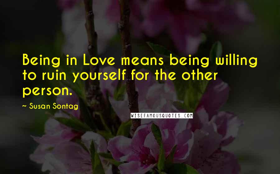 Susan Sontag Quotes: Being in Love means being willing to ruin yourself for the other person.