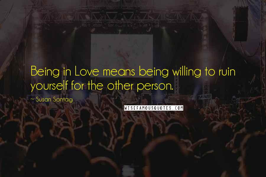 Susan Sontag Quotes: Being in Love means being willing to ruin yourself for the other person.