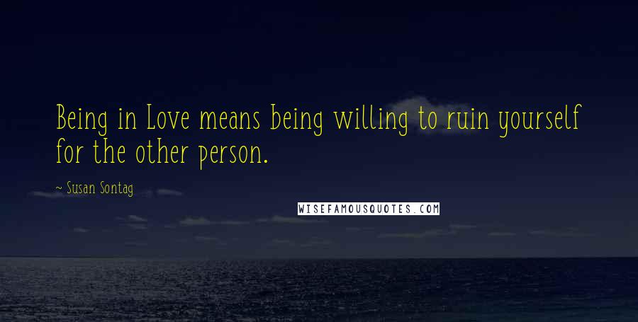 Susan Sontag Quotes: Being in Love means being willing to ruin yourself for the other person.