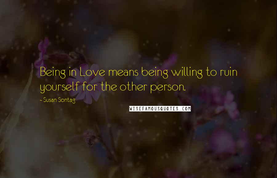 Susan Sontag Quotes: Being in Love means being willing to ruin yourself for the other person.