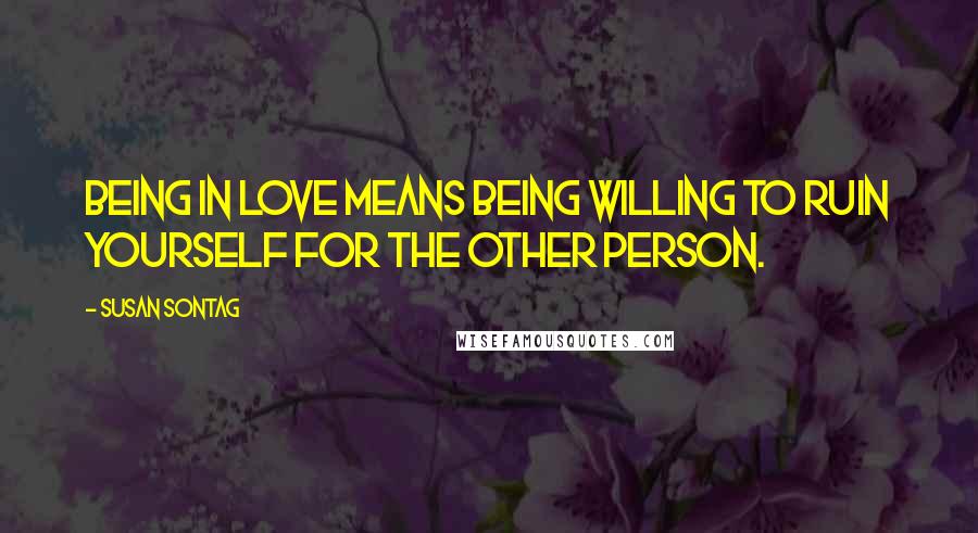 Susan Sontag Quotes: Being in Love means being willing to ruin yourself for the other person.