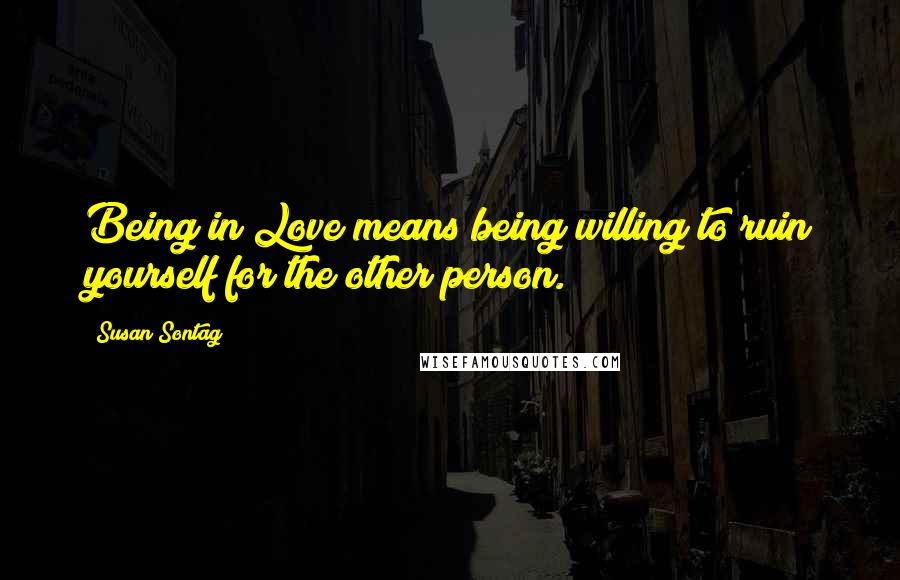 Susan Sontag Quotes: Being in Love means being willing to ruin yourself for the other person.