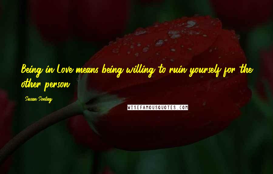 Susan Sontag Quotes: Being in Love means being willing to ruin yourself for the other person.