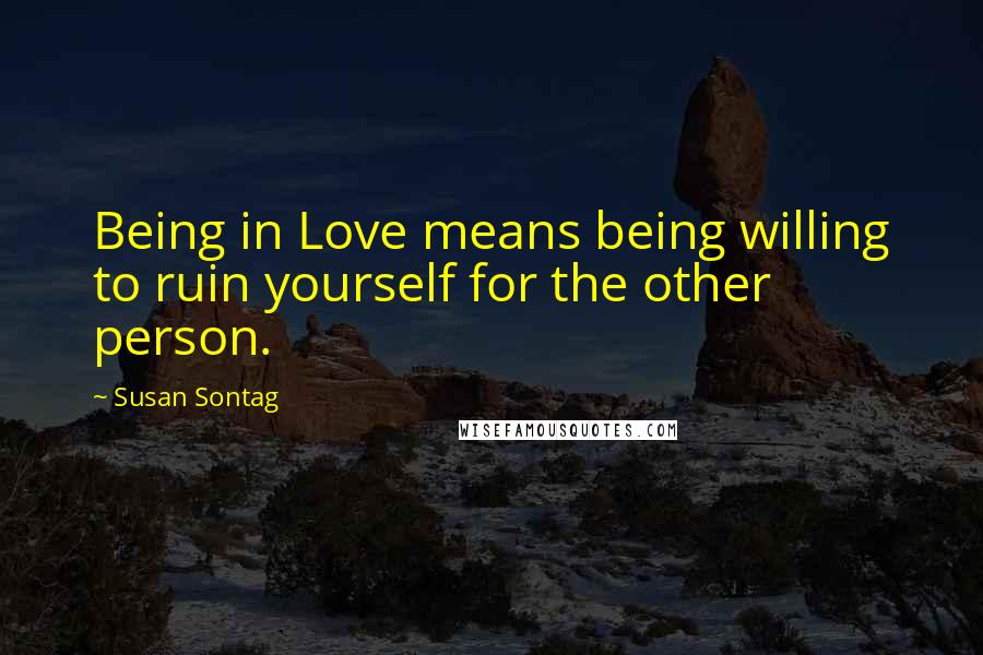 Susan Sontag Quotes: Being in Love means being willing to ruin yourself for the other person.