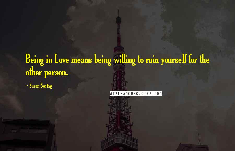 Susan Sontag Quotes: Being in Love means being willing to ruin yourself for the other person.